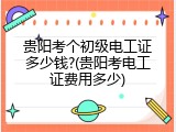 贵阳考个初级电工证多少钱?(贵阳考电工证费用多少)