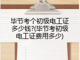毕节考个初级电工证多少钱?(毕节考初级电工证费用多少)