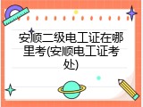 安顺二级电工证在哪里考(安顺电工证考处)