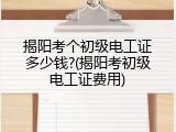 揭阳考个初级电工证多少钱?(揭阳考初级电工证费用)