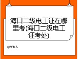 海口二级电工证在哪里考(海口二级电工证考处)