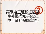 高级电工证松江区能拿补贴吗知乎(松江电工证补贴能拿吗)