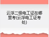 云浮二级电工证在哪里考(云浮电工证考处)