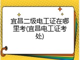 宜昌二级电工证在哪里考(宜昌电工证考处)