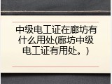 中级电工证在廊坊有什么用处(廊坊中级电工证有用处。)