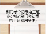 荆门考个初级电工证多少钱?(荆门考初级电工证费用多少)