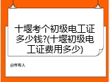 十堰考个初级电工证多少钱?(十堰初级电工证费用多少)