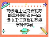 高级电工证克孜勒苏能拿补贴吗知乎(高级电工证克孜勒苏能拿补贴吗)