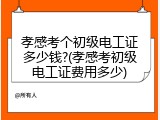 孝感考个初级电工证多少钱?(孝感考初级电工证费用多少)