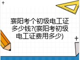 襄阳考个初级电工证多少钱?(襄阳考初级电工证费用多少)