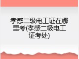 孝感二级电工证在哪里考(孝感二级电工证考处)