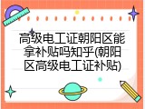 高级电工证朝阳区能拿补贴吗知乎(朝阳区高级电工证补贴)