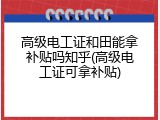 高级电工证和田能拿补贴吗知乎(高级电工证可拿补贴)