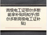 高级电工证鄂尔多斯能拿补贴吗知乎(鄂尔多斯高级电工证补贴)
