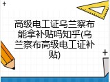 高级电工证乌兰察布能拿补贴吗知乎(乌兰察布高级电工证补贴)