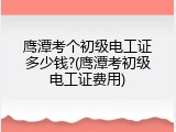 鹰潭考个初级电工证多少钱?(鹰潭考初级电工证费用)