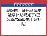 高级电工证巴彦淖尔能拿补贴吗知乎(巴彦淖尔高级电工证补贴)