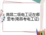 南昌二级电工证在哪里考(南昌考电工证)