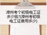 漳州考个初级电工证多少钱?(漳州考初级电工证费用多少)