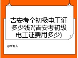 吉安考个初级电工证多少钱?(吉安考初级电工证费用多少)