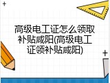 高级电工证怎么领取补贴咸阳(高级电工证领补贴咸阳)