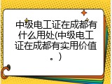 中级电工证在成都有什么用处(中级电工证在成都有实用价值。)