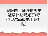 高级电工证呼伦贝尔能拿补贴吗知乎(呼伦贝尔高级电工证补贴)