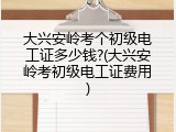 大兴安岭考个初级电工证多少钱?(大兴安岭考初级电工证费用)