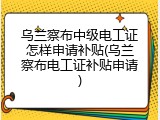 乌兰察布中级电工证怎样申请补贴(乌兰察布电工证补贴申请)