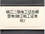 镇江二级电工证在哪里考(镇江电工证考处)