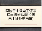 阿拉善中级电工证怎样申请补贴(阿拉善电工证补贴申请)