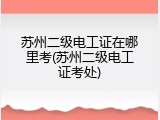 苏州二级电工证在哪里考(苏州二级电工证考处)