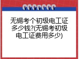 无锡考个初级电工证多少钱?(无锡考初级电工证费用多少)