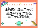 丰台区中级电工考试通过率啥样(丰台区电工考试通过率)