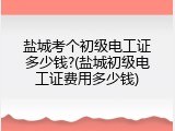 盐城考个初级电工证多少钱?(盐城初级电工证费用多少钱)