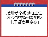 扬州考个初级电工证多少钱?(扬州考初级电工证费用多少)