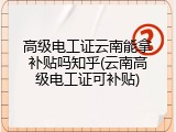 高级电工证云南能拿补贴吗知乎(云南高级电工证可补贴)