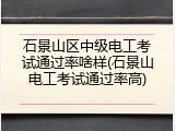 石景山区中级电工考试通过率啥样(石景山电工考试通过率高)