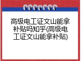 高级电工证文山能拿补贴吗知乎(高级电工证文山能拿补贴)