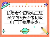 长治考个初级电工证多少钱?(长治考初级电工证费用多少)