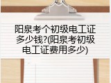 阳泉考个初级电工证多少钱?(阳泉考初级电工证费用多少)
