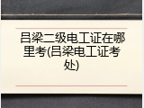 吕梁二级电工证在哪里考(吕梁电工证考处)