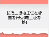长治二级电工证在哪里考(长治电工证考处)