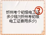 忻州考个初级电工证多少钱?(忻州考初级电工证费用多少)
