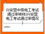 兴安盟中级电工考试通过率啥样(兴安盟电工考试通过率情况)