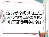 运城考个初级电工证多少钱?(运城考初级电工证费用多少钱)