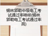 锡林郭勒中级电工考试通过率啥样(锡林郭勒电工考试通过率高)