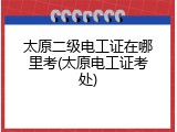 太原二级电工证在哪里考(太原电工证考处)