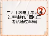 广西中级电工考试通过率啥样(广西电工考试通过率高)