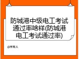 防城港中级电工考试通过率啥样(防城港电工考试通过率)